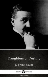 L. Frank Baum — Daughters of Destiny by L. Frank Baum--Delphi Classics (Illustrated)