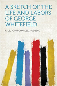 John Charles, 1816-1900 Ryle — A Sketch of the Life and Labors of George Whitefield
