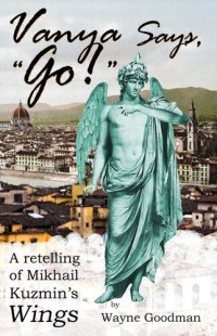 Wayne Goodman — Vanya Says, "Go!": A Retelling of Mikhail Kuzmin's "Wings"