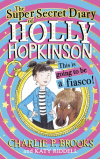 Charlie P. Brooks & Katy Riddell — The Super-Secret Diary of Holly Hopkinson: This Is Going To Be a Fiasco