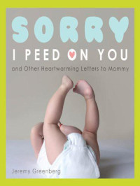 Greenberg Jeremy — Sorry I Peed on You (and Other Heartwarming Letters to Mommy)