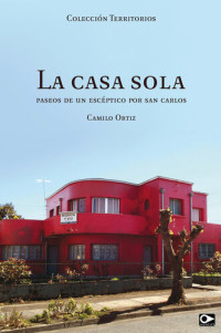 Camilo Ortiz — La casa sola: Paseo de un escéptico por San Carlos