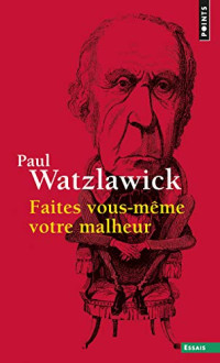 Paul Watzlawick — Faites Vous-Même Votre Malheur