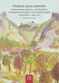 Herrera Ángel, Marta — Ordenar para controlar: Ordenamiento espacial y control político en las llanuras del Caribe y en los Andes centrales neogranadinos, siglo XVIII