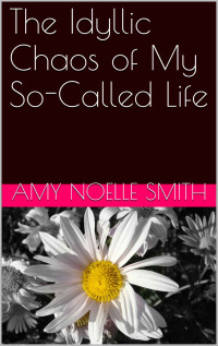 Smith, Amy-Noelle — The Idyllic Chaos of My So - Called Life