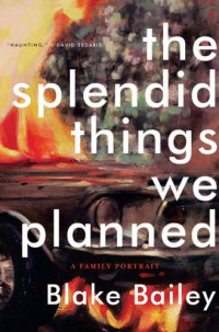 Blake Bailey — The Splendid Things We Planned: A Family Portrait