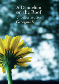 Georgina Scillio — A Dandelion on the Roof & Other Stories