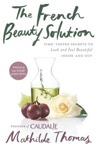Thomas Mathilde — The French Beauty Solution: Time-Tested Secrets to Look and Feel Beautiful Inside and Out