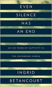 Betancourt Ingrid — Even Silence Has an End: My Six Years of Captivity in the Colombian Jungle