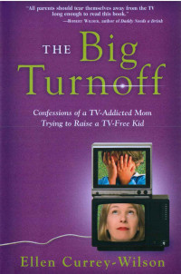 Currey-Wilson, Ellen — The Big Turnoff: Confessions of a TV-Addicted Mom Trying to Raise a TV-Free Kid
