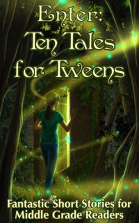 MJ Ware, Sybil Nelson,  Laura Loond, N.R. Wick. D.D. Roy, Jean Cross, Tess Oliver, Laura Keysor, KJ Hannah Greenberg, and Chris Eboch — Enter: Ten Tales for Tweens (Fantastic Short Stories for Middle Grade Readers)