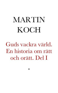 Koch Martin — Guds vackra värld. En historia om rätt och orätt. Del I