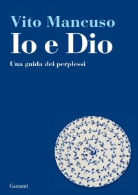 Vito Mancuso — Io e Dio. Io e Dio. Una guida dei perplessi