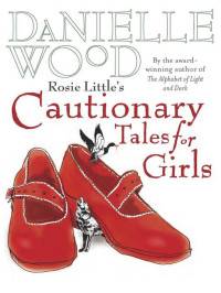 Wood Danielle — Rosie Little's Cautionary Tales for Girls