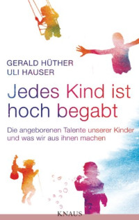 Hüther Gerald; Hauser Uli — Jedes Kind ist hoch begabt: Die angeborenen Talente unserer Kinder und was wir aus ihnen machen