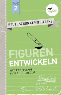 Hillebrand Diana — HEUTE SCHON GESCHRIEBEN? Figuren entwickeln: Mit Profitipps zum Bucherfolg - Band 2 (German Edition)