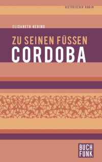 Elisabeth Hering — Zu seinen Füßen Cordoba: Historischer Roman