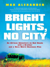 Alexander Max — Bright Lights, No City- An African Adventure on Bad Roads with a Brother and Very Weird Business Plan