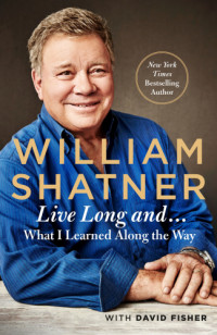 Shatner William — Live Long and: What I Learned Along the Way