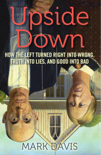 Davis Mark — Upside Down: How the Left Turned Right into Wrong, Truth into Lies, and Good into Bad