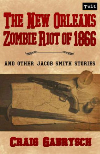 Gabrysch Craig — The New Orleans Zombie Riot of 1866: And Other Jacob Smith Stories