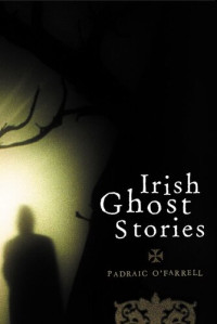 Padraic O'Farrell — Irish Ghost Stories: Previously Unpublished Well-known Ghost Stories and Some Lesser-known Tales