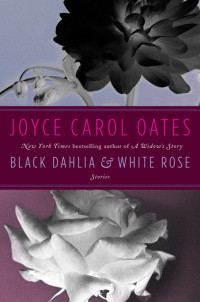 Oates, Joyce Carol — Black Dahlia & White Rose: Stories