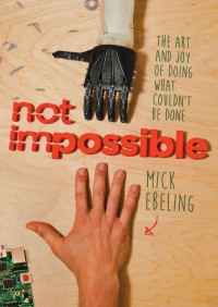 Ebeling Mick — Not Impossible: How a Paralyzed Artist and a Team of Mad Scientists Taught Me How to Change the World