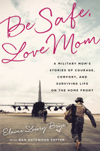 Brye, Elaine Lowry — Be Safe, Love Mom: A Military Mom's Stories of Courage, Comfort, and Surviving Life on the Home Front