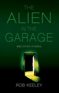 Keeley Rob — The Alien in the Garage and Other Stories