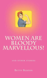 Burton Betty — Women Are Bloody Marvellous! And Other Stories