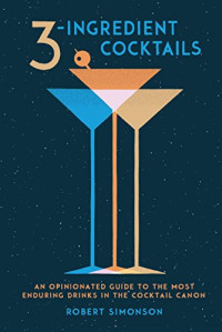 Simonson Robert — 3-Ingredient Cocktails: An Opinionated Guide to the Most Enduring Drinks in the Cocktail Canon