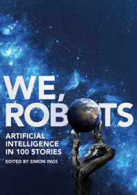 Simon Ings — We, Robots - Artificial Intelligence in 100 Stories