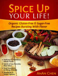 Chen AnAn — Spice Up Your Life!: Organic Gluten-Free & Sugar-Free Recipes Bursting With Flavor