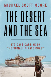 Moore, Michael Scott — The Desert and the Sea: 977 Days Captive on the Somali Pirate Coast