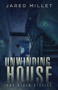 Jared Millet — The Unwinding House and Other Stories