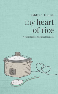Ashley C. Lanuza — My Heart of Rice: A Poetic Filipino American Experience