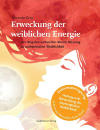 Miranda Gray — Erweckung der weiblichen Energie: Der Weg des weltweiten Womb Blessing zu authentischer Weiblichkeit