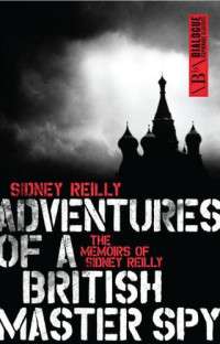Reilly Sidney — Adventures of a British Master Spy: The Memoirs of Sidney Reilly