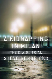 Hendricks Steve — A Kidnapping in Milan: The CIA on Trial