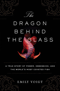 Voigt Emily — The Dragon Behind the Glass: A True Story of Power, Obsession, and the World's Most Coveted Fish