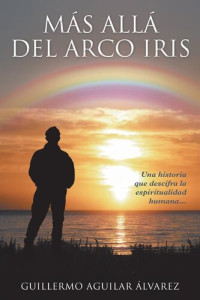 GUILLERMO AGUILAR ÁLVAREZ — Más Allá del Arco iris: Una historia que descifra la espiritualidad humana...