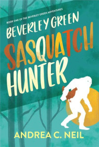 Andrea C. Neil — Beverley Green: Sasquatch Hunter: Book One of the Beverley Green Adventures