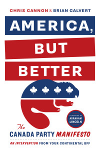 Cannon Chris; Calvert Brian — America, But Better: The Canada Party Manifesto