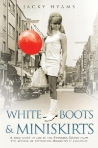 Hyams Jacky — White Boots & Miniskirts: A True Story of Life in the Swinging Sixties