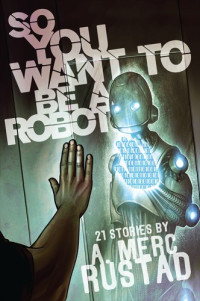 Rustad, Merc A — So You Want to be a Robot and Other Stories