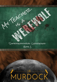 J.R. Murdock — My Teacher is a Werewolf: Supernatural Learning Book 2