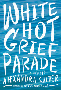 Silber Alexandra — White Hot Grief Parade: A Memoir