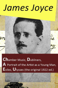 James Joyce — The Collected Works of James Joyce: Chamber Music + Dubliners + A Portrait of the Artist as a Young Man + Exiles + Ulysses (The Original 1922 Ed.)