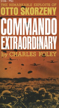 Charles Foley — Commando Extraordinary: The Remarkable Exploits of Otto Skorzeny